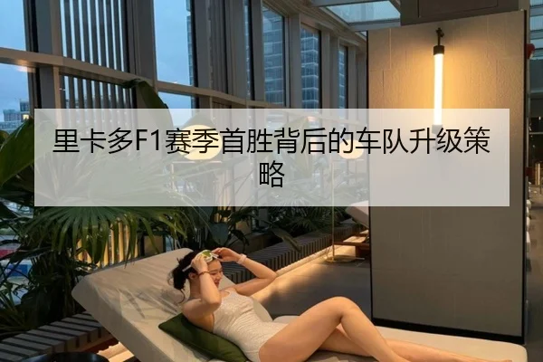 里卡多F1赛季首胜背后的车队升级策略